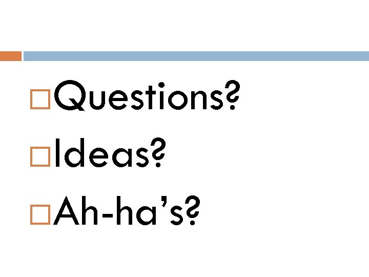 Questions? Ideas? Ah-ha’s? 