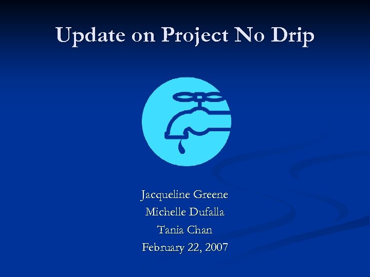 Update on Project No Drip Jacqueline Greene Michelle Dufalla Tania Chan February 22, 2007