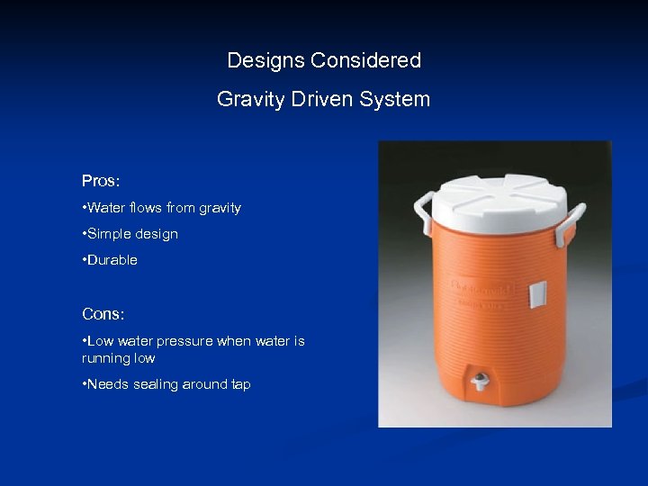 Designs Considered Gravity Driven System Pros: • Water flows from gravity • Simple design