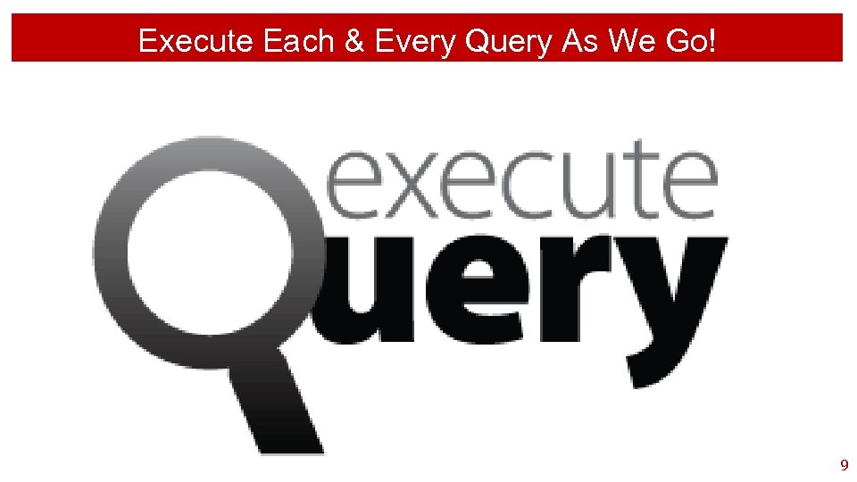 Execute Each & Every Query As We Go! 9 