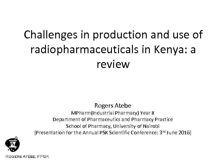 Challenges in production and use of radiopharmaceuticals in Kenya: a review Rogers Atebe MPharm(Industrial