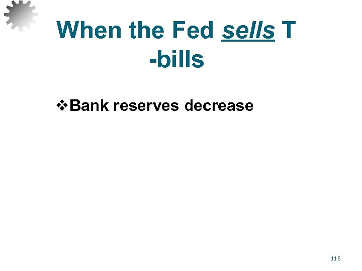 When the Fed sells T -bills v. Bank reserves decrease 116 