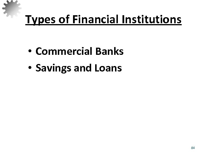 Types of Financial Institutions • Commercial Banks • Savings and Loans 84 