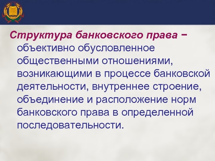 Структура банковского права − объективно обусловленное общественными отношениями, возникающими в процессе банковской деятельности, внутреннее