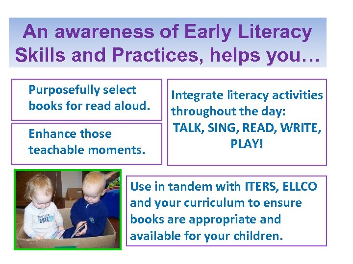 An awareness of Early Literacy Skills and Practices, helps you… Purposefully select books for
