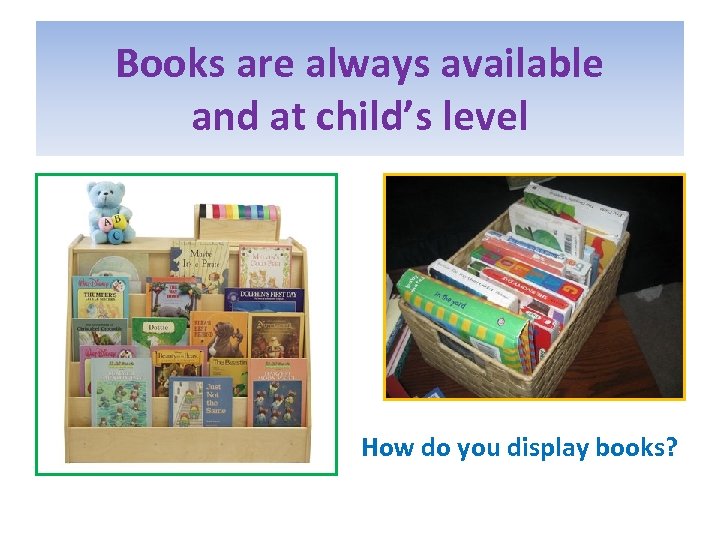 Books are always available and at child’s level How do you display books? 