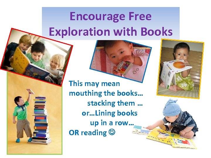 Encourage Free Exploration with Books This may mean mouthing the books… stacking them …