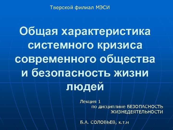 Тверской филиал МЭСИ Общая характеристика системного кризиса современного общества и безопасность жизни людей Лекция