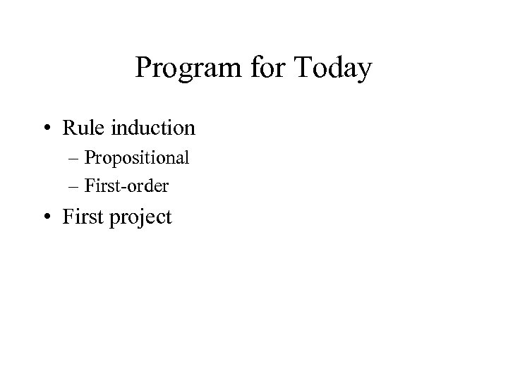 Program for Today • Rule induction – Propositional – First-order • First project 