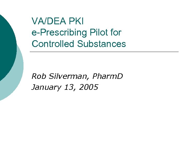 VA/DEA PKI e-Prescribing Pilot for Controlled Substances Rob Silverman, Pharm. D January 13, 2005