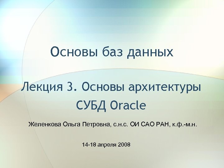 Основы баз данных Лекция 3. Основы архитектуры СУБД Oracle Желенкова Ольга Петровна, с. н.