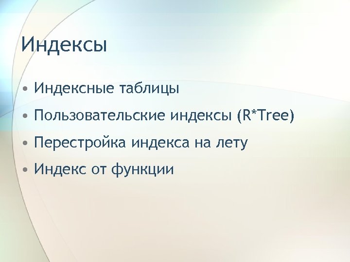 Индексы • Индексные таблицы • Пользовательские индексы (R*Tree) • Перестройка индекса на лету •