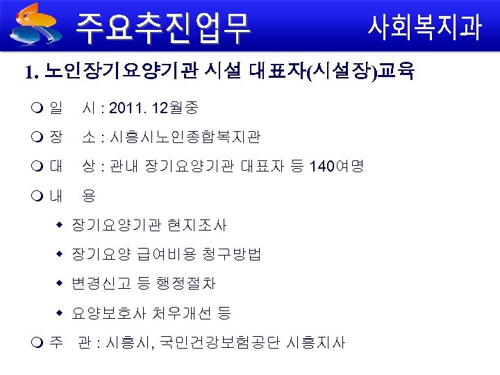 1. 노인장기요양기관 시설 대표자(시설장)교육 일 시 : 2011. 12월중 장 소 : 시흥시노인종합복지관 대