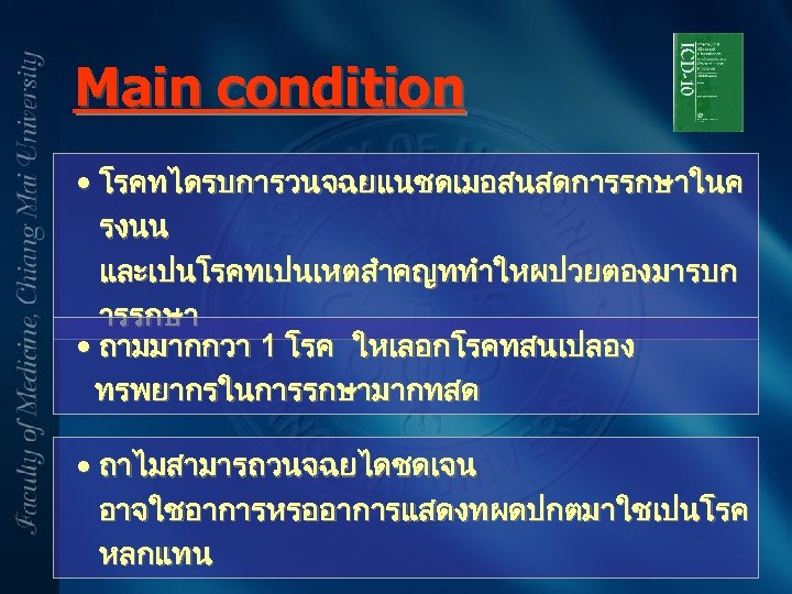 Main condition • โรคทไดรบการวนจฉยแนชดเมอสนสดการรกษาในค รงนน และเปนโรคทเปนเหตสำคญททำใหผปวยตองมารบก ารรกษา • ถามมากกวา 1 โรค ใหเลอกโรคทสนเปลอง ทรพยากรในการรกษามากทสด •