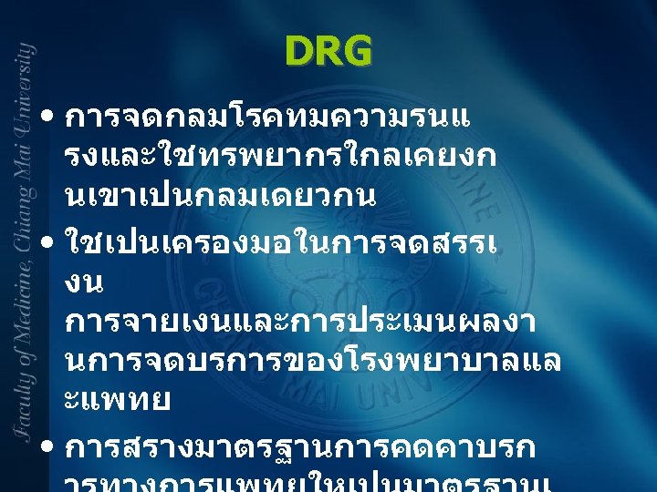 DRG • การจดกลมโรคทมความรนแ รงและใชทรพยากรใกลเคยงก นเขาเปนกลมเดยวกน • ใชเปนเครองมอในการจดสรรเ งน การจายเงนและการประเมนผลงา นการจดบรการของโรงพยาบาลแล ะแพทย • การสรางมาตรฐานการคดคาบรก 