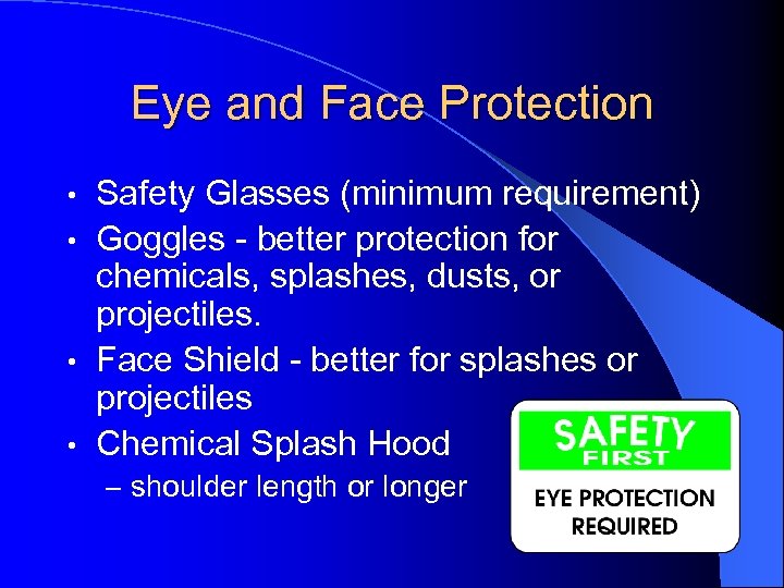 Eye and Face Protection Safety Glasses (minimum requirement) • Goggles - better protection for