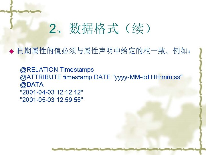 2、数据格式（续） u 日期属性的值必须与属性声明中给定的相一致。例如： @RELATION Timestamps @ATTRIBUTE timestamp DATE "yyyy-MM-dd HH: mm: ss" @DATA "2001