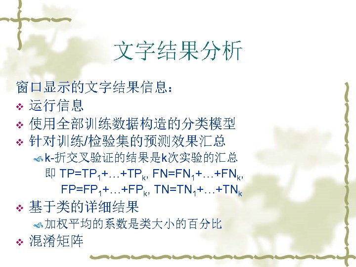 文字结果分析 窗口显示的文字结果信息： v 运行信息 v 使用全部训练数据构造的分类模型 v 针对训练/检验集的预测效果汇总 k-折交叉验证的结果是k次实验的汇总 即 TP=TP 1+…+TPk, FN=FN 1+…+FNk,