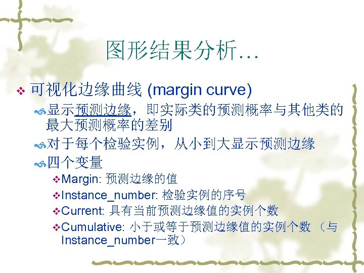 图形结果分析… v 可视化边缘曲线 (margin curve) 显示预测边缘，即实际类的预测概率与其他类的 最大预测概率的差别 对于每个检验实例，从小到大显示预测边缘 四个变量 v. Margin: 预测边缘的值 v. Instance_number: