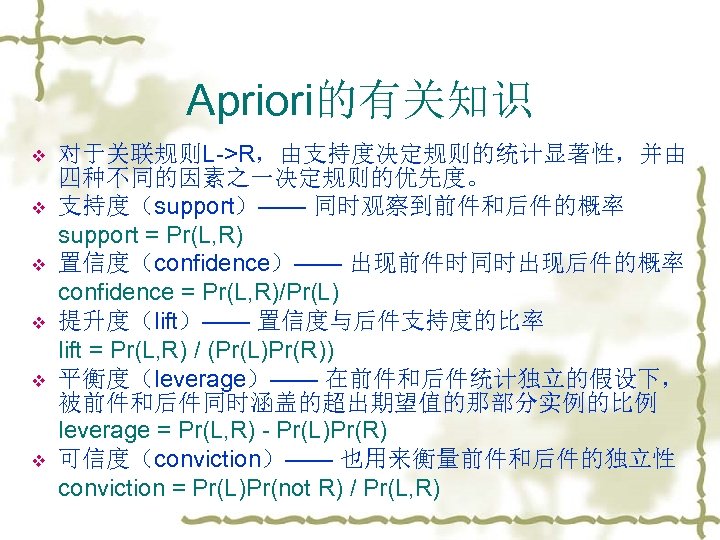 Apriori的有关知识 v v v 对于关联规则L->R，由支持度决定规则的统计显著性，并由 四种不同的因素之一决定规则的优先度。 支持度（support）—— 同时观察到前件和后件的概率 support = Pr(L, R) 置信度（confidence）—— 出现前件时同时出现后件的概率
