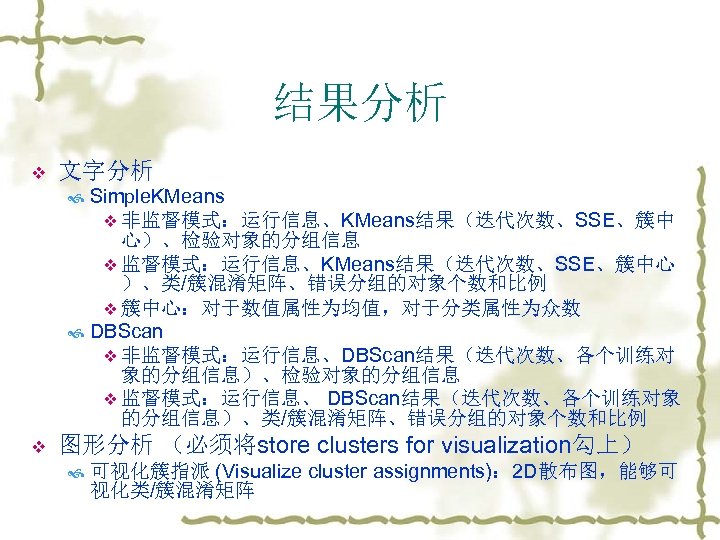 结果分析 v 文字分析 Simple. KMeans v 非监督模式：运行信息、KMeans结果（迭代次数、SSE、簇中 心）、检验对象的分组信息 v 监督模式：运行信息、KMeans结果（迭代次数、SSE、簇中心 ）、类/簇混淆矩阵、错误分组的对象个数和比例 v 簇中心：对于数值属性为均值，对于分类属性为众数 DBScan