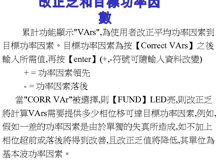 改正乏和目標功率因 數 累計功能顯示"VArs", 為使用者改正平均功率因素到 目標功率因素。目標功率因素為按【Correct VArs】之後 輸入所需值, 再按【enter】(+, -符號可隨輸入資料改變) + = 功率因素領先 - =