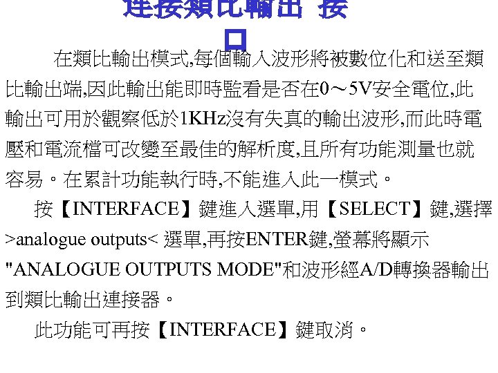 连接類比輸出 接 口 在類比輸出模式, 每個輸入波形將被數位化和送至類 比輸出端, 因此輸出能即時監看是否在 0～ 5 V安全電位, 此 輸出可用於觀察低於 1 KHz沒有失真的輸出波形,