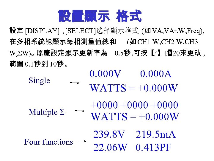 設置顯示 格式 設定 [DISPLAY]， [SELECT]选择顯示格式 (如 VA, VAr, W, Freq), 在多相系統能顯示每相測量值總和 W, ΣW)。 原廠設定顯示更新率為