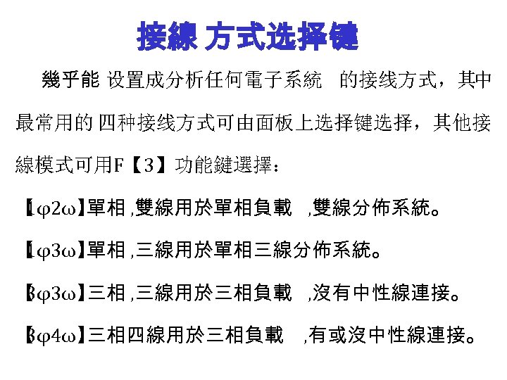 接線 方式选择键 幾乎能 设置成分析任何電子系統 的接线方式，其中 最常用的 四种接线方式可由面板上选择键选择，其他接 線模式可用F【 3】功能鍵選擇： 【 1φ2ω】 單相 , 雙線用於單相負載