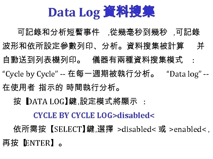 Data Log 資料搜集 可記錄和分析短暫事件 , 從幾毫秒到幾秒 , 可記錄 波形和依所設定參數列印、分析。資料搜集被計算 自動送到列表機列印。 儀器有兩種資料搜集模式 并 : “Cycle