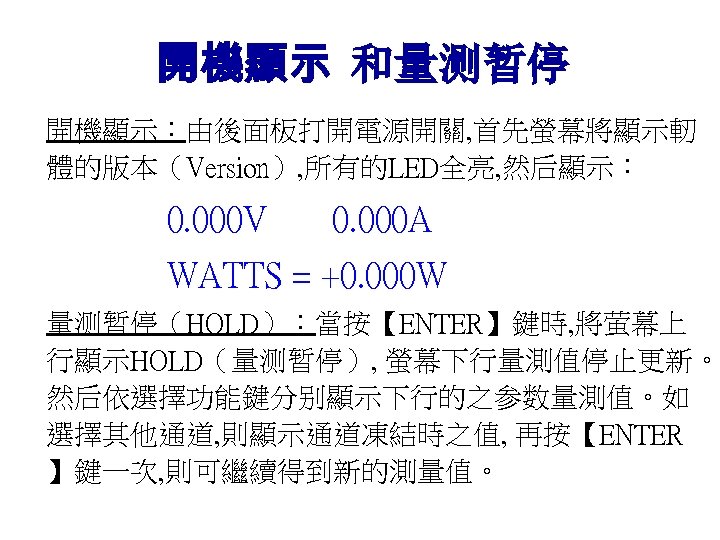 開機顯示 和量测暂停 開機顯示：由後面板打開電源開關, 首先螢幕將顯示軔 體的版本（Version）, 所有的LED全亮, 然后顯示： 0. 000 V 0. 000 A WATTS