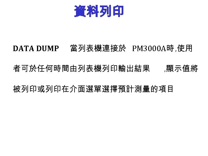 資料列印 DATA DUMP 當列表機連接於 PM 3000 A時 , 使用 者可於任何時間由列表機列印輸出結果 , 顯示值將 被列印或列印在介面選單選擇預計測量的項目 