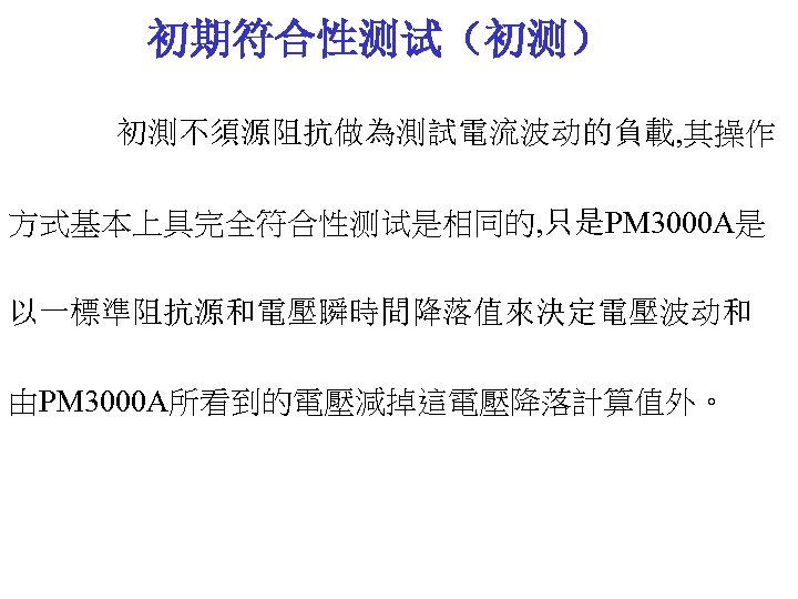 初期符合性测试（初测） 初測不須源阻抗做為測試電流波动的負載, 其操作 方式基本上具完全符合性测试是相同的, 只是PM 3000 A是 以一標準阻抗源和電壓瞬時間降落值來決定電壓波动和 由PM 3000 A所看到的電壓減掉這電壓降落計算值外。 