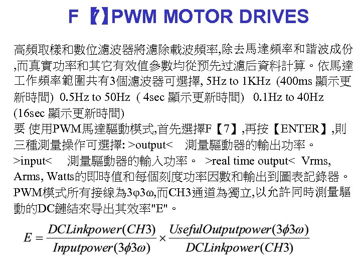 F【 PWM MOTOR DRIVES 7】 高頻取樣和數位濾波器將濾除載波頻率, 除去馬達頻率和諧波成份 , 而真實功率和其它有效值參數均從预先过濾后資料計算。依馬達 作頻率範圍共有3個濾波器可選擇, 5 Hz to 1