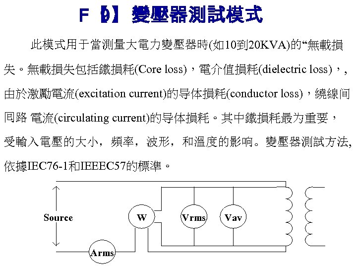 F【 變壓器測試模式 9】： 此模式用于當測量大電力變壓器時(如10到 20 KVA)的“無載損 失。無載損失包括鐵損耗(Core loss)，電介值損耗(dielectric loss)，, 由於激勵電流(excitation current)的导体損耗(conductor loss)，繞線间 囘路 電流(circulating