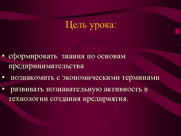 Цель урока: • сформировать знания по основам предпринимательства • познакомить с экономическими терминами •