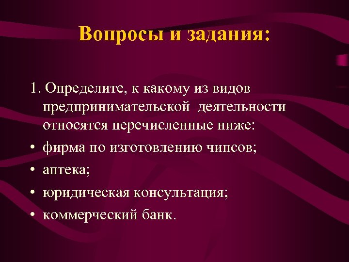 Вопросы и задания: 1. Определите, к какому из видов предпринимательской деятельности относятся перечисленные ниже:
