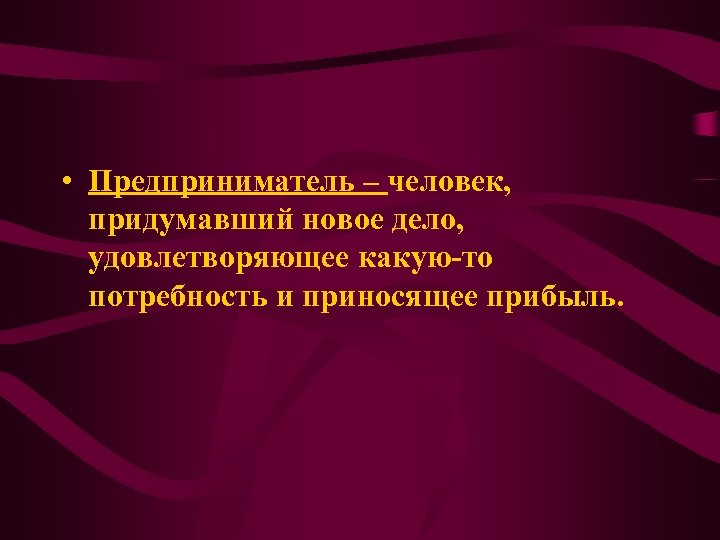  • Предприниматель – человек, придумавший новое дело, удовлетворяющее какую-то потребность и приносящее прибыль.
