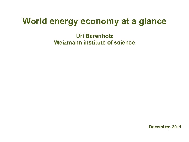 World energy economy at a glance Uri Barenholz Weizmann institute of science December, 2011