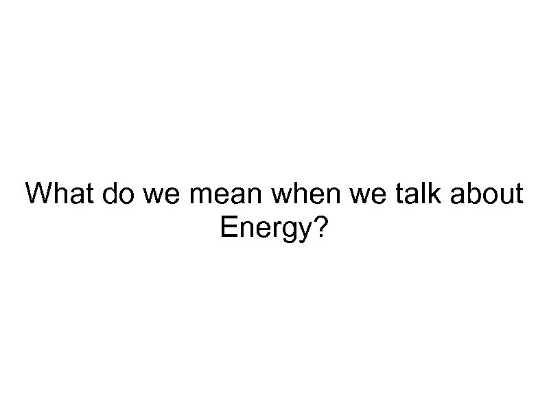 What do we mean when we talk about Energy? 