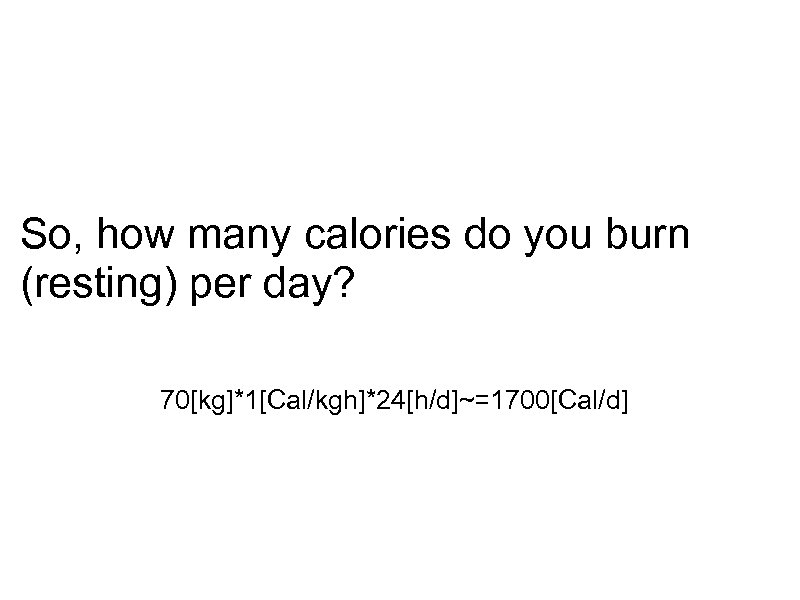So, how many calories do you burn (resting) per day? 70[kg]*1[Cal/kgh]*24[h/d]~=1700[Cal/d] 