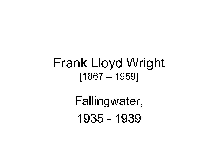 Frank Lloyd Wright [1867 – 1959] Fallingwater, 1935 - 1939 