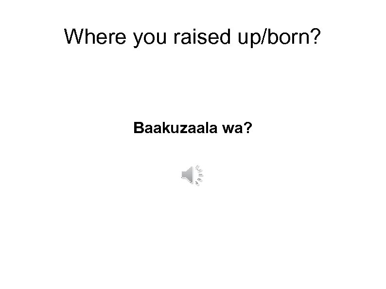 Where you raised up/born? Baakuzaala wa? 
