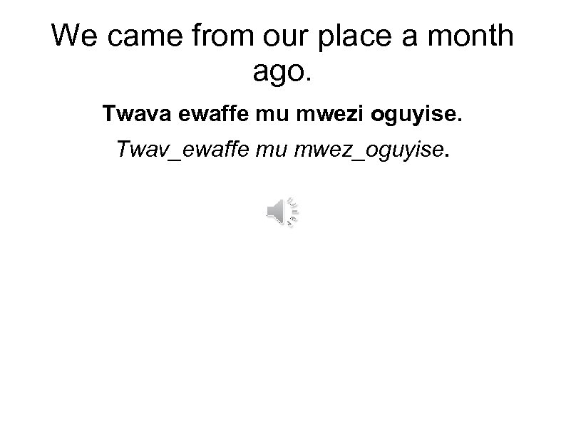 We came from our place a month ago. Twava ewaffe mu mwezi oguyise. Twav_ewaffe