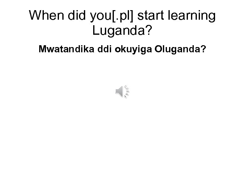 When did you[. pl] start learning Luganda? Mwatandika ddi okuyiga Oluganda? 