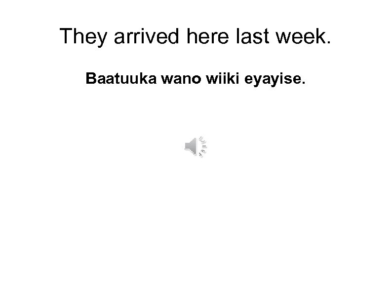 They arrived here last week. Baatuuka wano wiiki eyayise. 