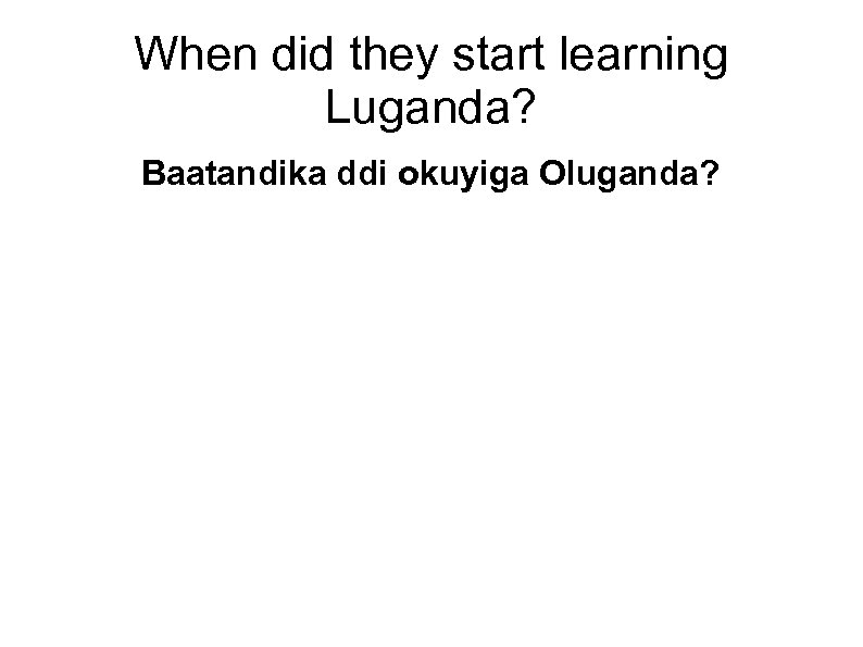 When did they start learning Luganda? Baatandika ddi okuyiga Oluganda? 