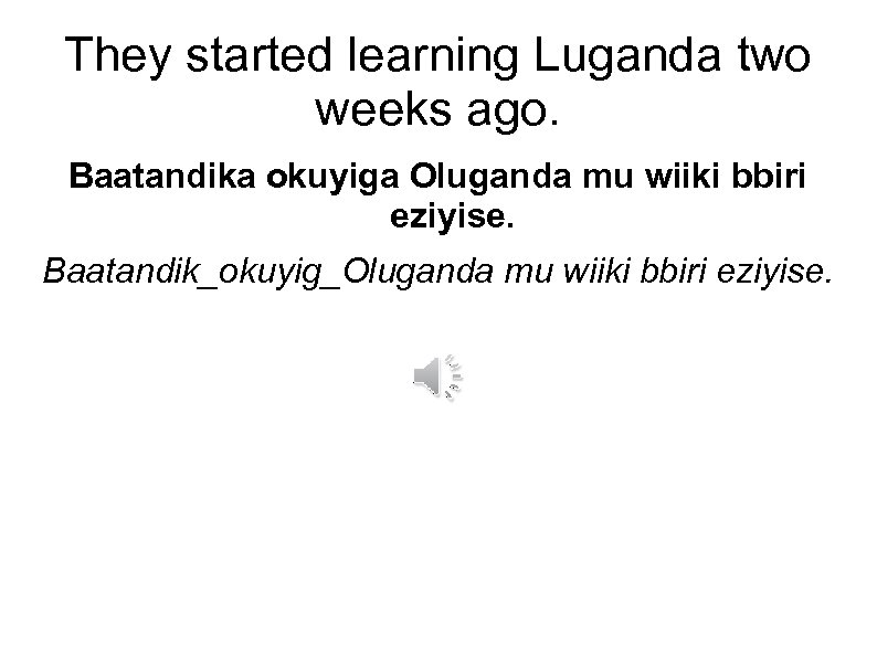 They started learning Luganda two weeks ago. Baatandika okuyiga Oluganda mu wiiki bbiri eziyise.