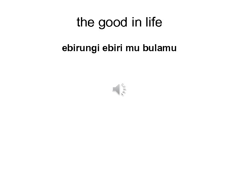 the good in life ebirungi ebiri mu bulamu 