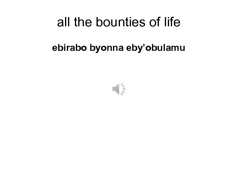 all the bounties of life ebirabo byonna eby’obulamu 